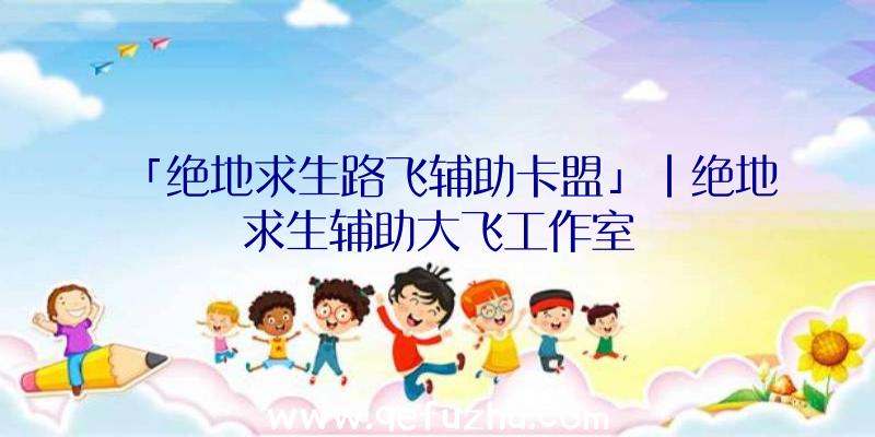 「绝地求生路飞辅助卡盟」|绝地求生辅助大飞工作室